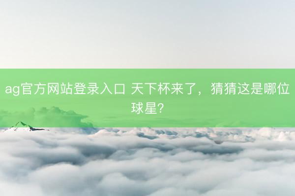 ag官方网站登录入口 天下杯来了，猜猜这是哪位球星？