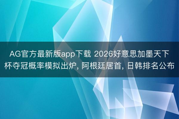 AG官方最新版app下载 2026好意思加墨天下杯夺冠概率模拟出炉， 阿根廷居首， 日韩排名公布