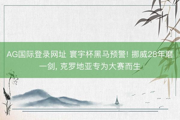 AG国际登录网址 寰宇杯黑马预警! 挪威28年磨一剑， 克罗地亚专为大赛而生