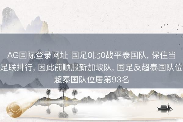 AG国际登录网址 国足0比0战平泰国队， 保住当今的海外足联排行， 因此前顺服新加坡队， 国足反超泰国队位居第93名