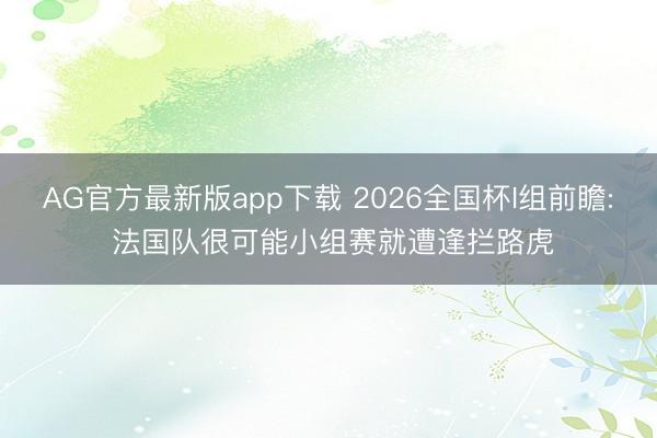AG官方最新版app下载 2026全国杯I组前瞻: 法国队很可能小组赛就遭逢拦路虎