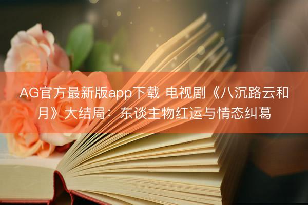 AG官方最新版app下载 电视剧《八沉路云和月》大结局：东谈主物红运与情态纠葛