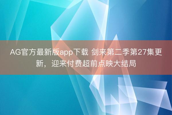 AG官方最新版app下载 剑来第二季第27集更新，迎来付费超前点映大结局