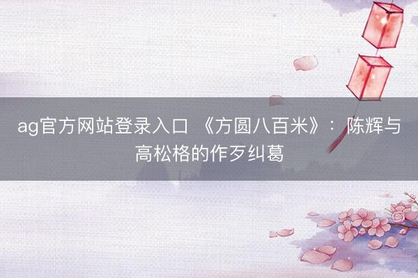 ag官方网站登录入口 《方圆八百米》：陈辉与高松格的作歹纠葛