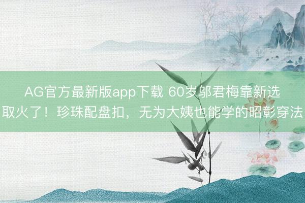 AG官方最新版app下载 60岁邬君梅靠新选取火了！珍珠配盘扣，无为大姨也能学的昭彰穿法