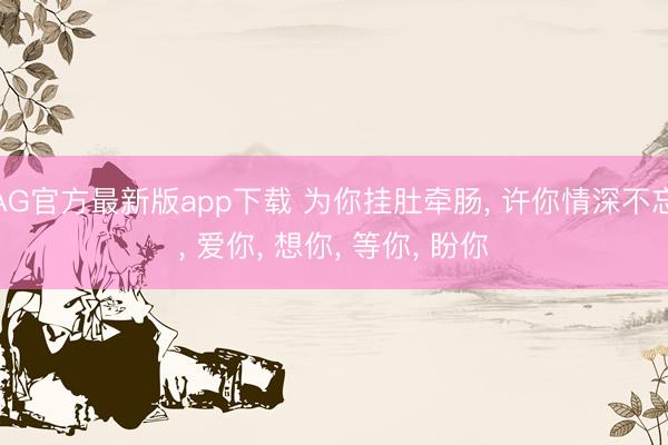 AG官方最新版app下载 为你挂肚牵肠， 许你情深不忘， 爱你， 想你， 等你， 盼你