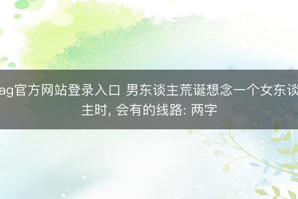 ag官方网站登录入口 男东谈主荒诞想念一个女东谈主时， 会有的线路: 两字