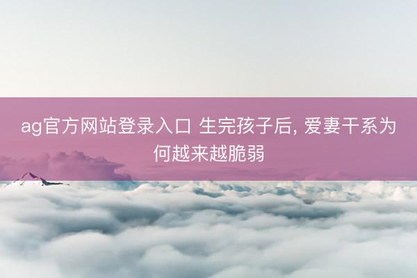 ag官方网站登录入口 生完孩子后， 爱妻干系为何越来越脆弱