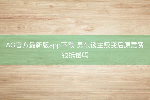AG官方最新版app下载 男东谈主叛变后原意费钱抵偿吗
