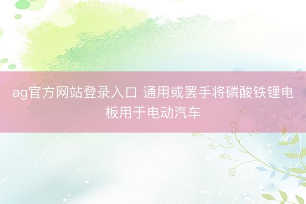 ag官方网站登录入口 通用或罢手将磷酸铁锂电板用于电动汽车