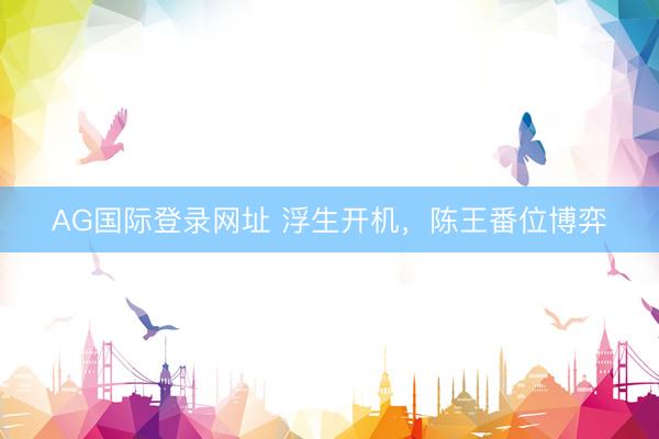 AG国际登录网址 浮生开机，陈王番位博弈