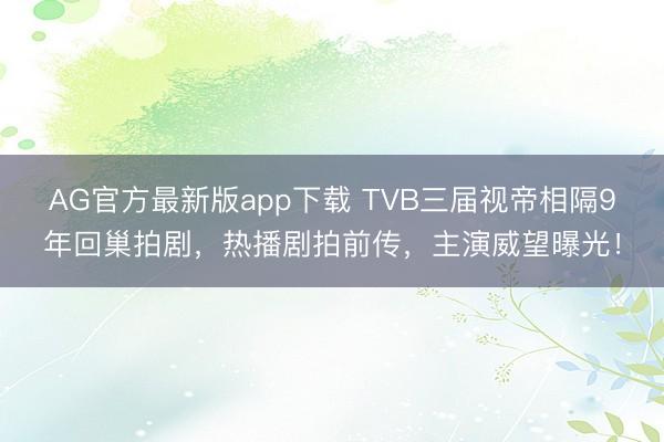 AG官方最新版app下载 TVB三届视帝相隔9年回巢拍剧，热播剧拍前传，主演威望曝光！