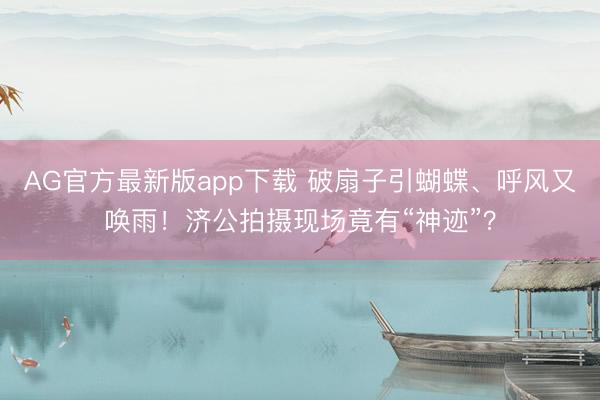 AG官方最新版app下载 破扇子引蝴蝶、呼风又唤雨！济公拍摄现场竟有“神迹”？