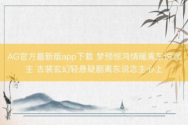 AG官方最新版app下载 梦预惊鸿情暖离东说念主 古装玄幻轻悬疑剧离东说念主心上