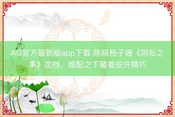 AG官方最新版app下载 陈晓杨子姗《阴私之事》定档，婚配之下藏着些许精巧