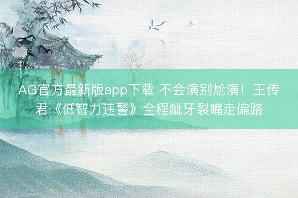 AG官方最新版app下载 不会演别尬演！王传君《低智力违警》全程龇牙裂嘴走偏路