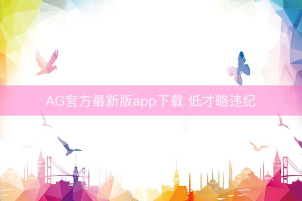 AG官方最新版app下载 低才略违纪