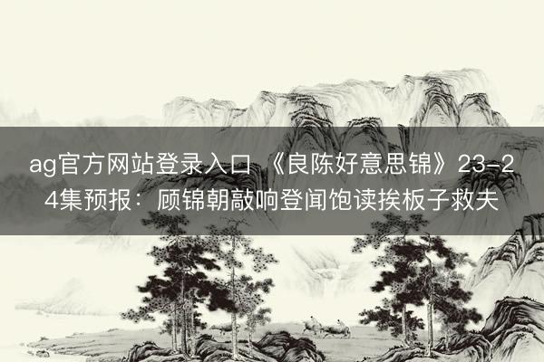 ag官方网站登录入口 《良陈好意思锦》23-24集预报：顾锦朝敲响登闻饱读挨板子救夫