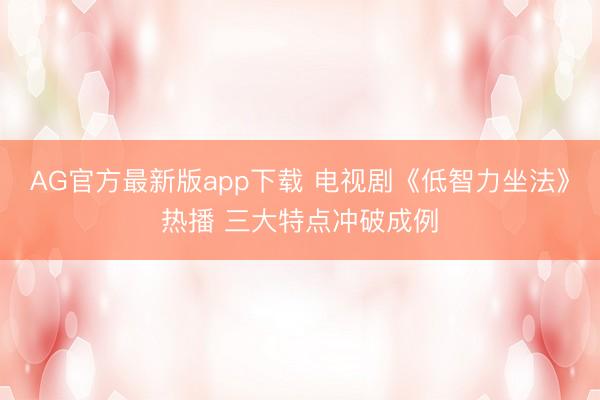 AG官方最新版app下载 电视剧《低智力坐法》热播 三大特点冲破成例