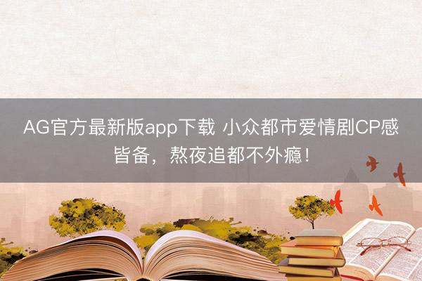AG官方最新版app下载 小众都市爱情剧CP感皆备，熬夜追都不外瘾！