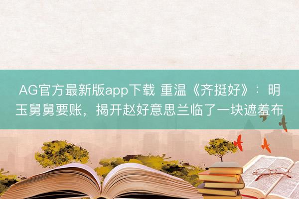 AG官方最新版app下载 重温《齐挺好》：明玉舅舅要账，揭开赵好意思兰临了一块遮羞布