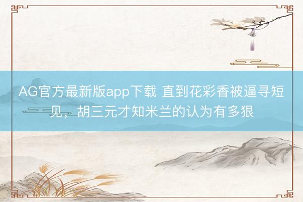 AG官方最新版app下载 直到花彩香被逼寻短见，胡三元才知米兰的认为有多狠