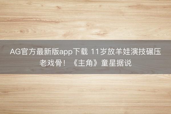 AG官方最新版app下载 11岁放羊娃演技碾压老戏骨！《主角》童星据说