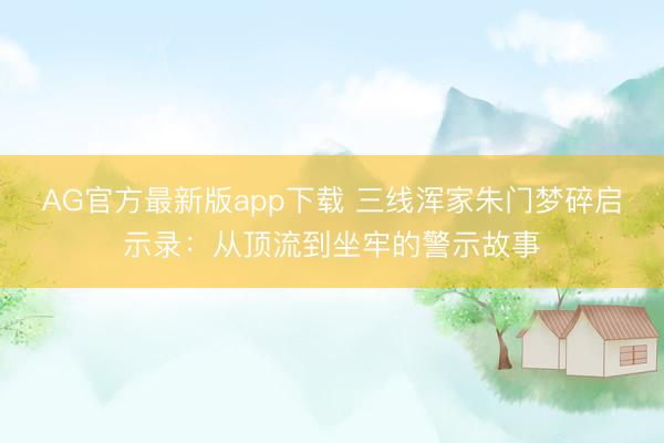 AG官方最新版app下载 三线浑家朱门梦碎启示录：从顶流到坐牢的警示故事