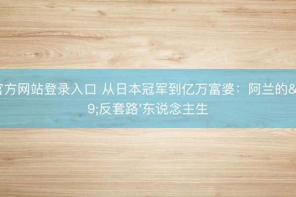 ag官方网站登录入口 从日本冠军到亿万富婆：阿兰的'反套路'东说念主生