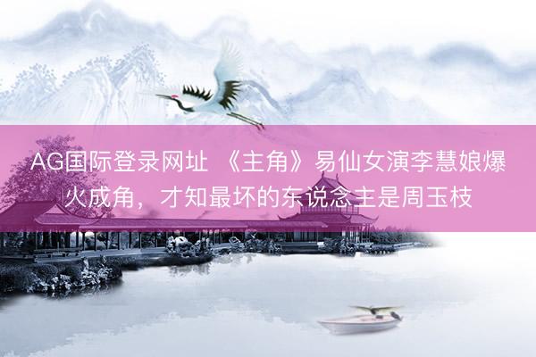 AG国际登录网址 《主角》易仙女演李慧娘爆火成角，才知最坏的东说念主是周玉枝