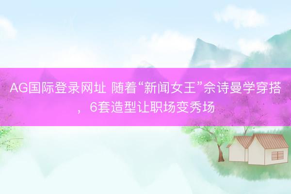 AG国际登录网址 随着“新闻女王”佘诗曼学穿搭，6套造型让职场变秀场