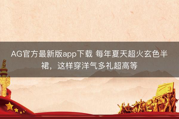 AG官方最新版app下载 每年夏天超火玄色半裙，这样穿洋气多礼超高等