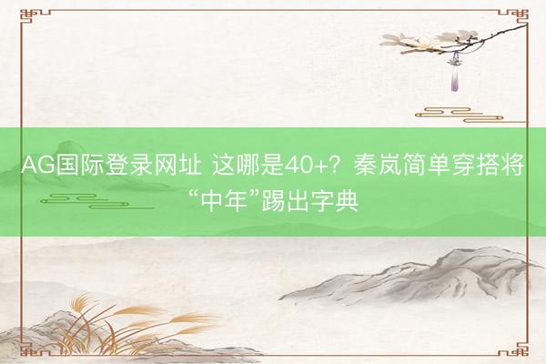 AG国际登录网址 这哪是40+?秦岚简单穿搭将“中年”踢出字典