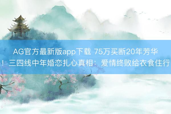 AG官方最新版app下载 75万买断20年芳华！三四线中年婚恋扎心真相：爱情终败给衣食住行