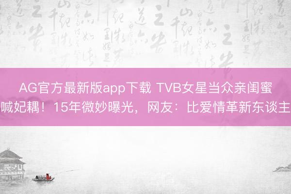 AG官方最新版app下载 TVB女星当众亲闺蜜喊妃耦！15年微妙曝光，网友：比爱情革新东谈主