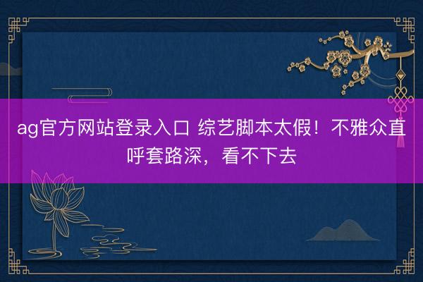 ag官方网站登录入口 综艺脚本太假！不雅众直呼套路深，看不下去