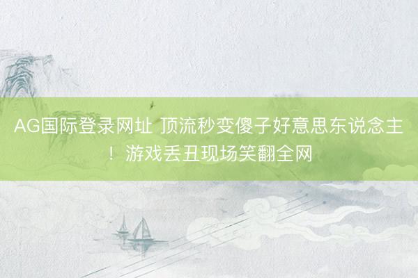 AG国际登录网址 顶流秒变傻子好意思东说念主！游戏丢丑现场笑翻全网