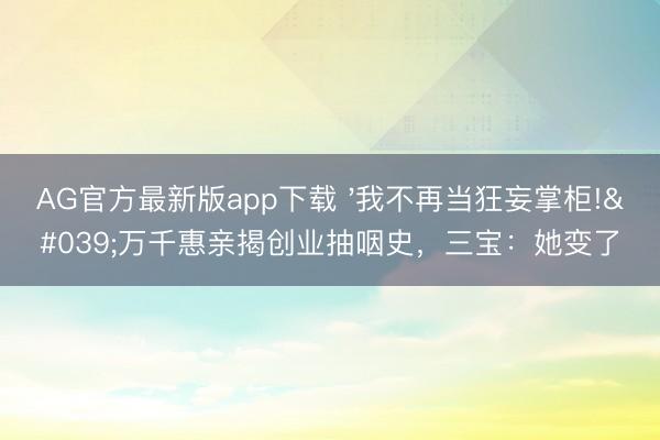 AG官方最新版app下载 '我不再当狂妄掌柜!'万千惠亲揭创业抽咽史，三宝：她变了