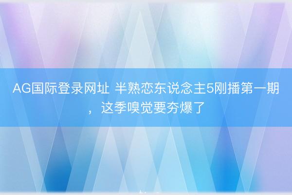 AG国际登录网址 半熟恋东说念主5刚播第一期，这季嗅觉要夯爆了