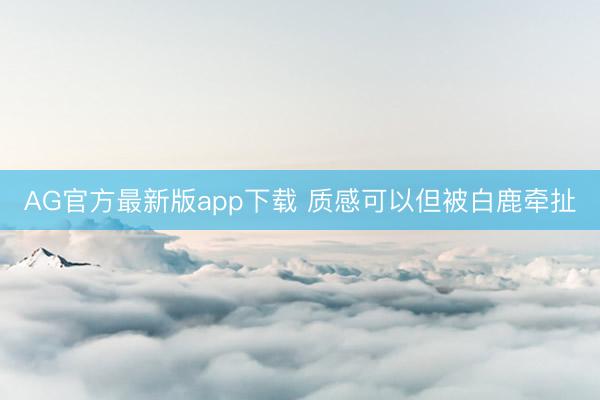 AG官方最新版app下载 质感可以但被白鹿牵扯