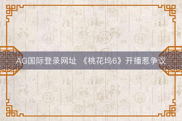 AG国际登录网址 《桃花坞6》开播惹争议