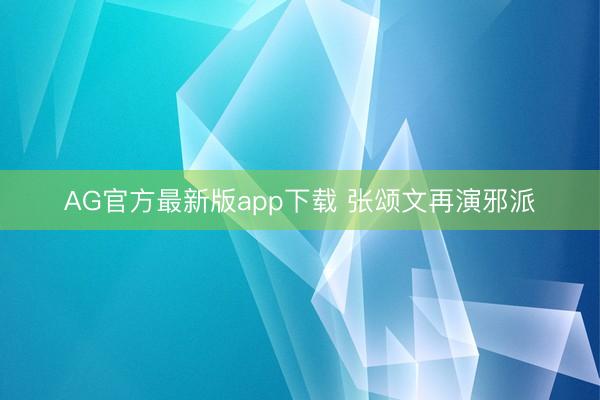 AG官方最新版app下载 张颂文再演邪派