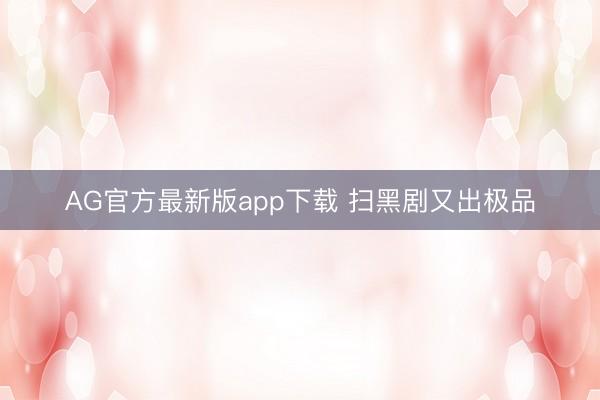 AG官方最新版app下载 扫黑剧又出极品