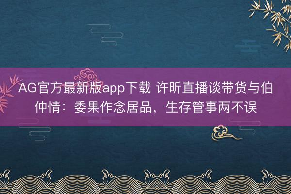 AG官方最新版app下载 许昕直播谈带货与伯仲情：委果作念居品，生存管事两不误
