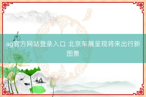 ag官方网站登录入口 北京车展呈现将来出行新图景