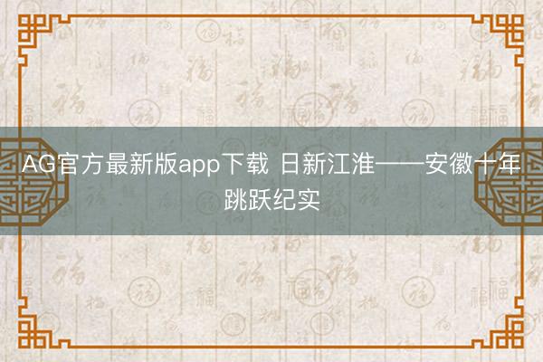 AG官方最新版app下载 日新江淮——安徽十年跳跃纪实