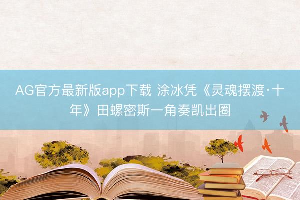 AG官方最新版app下载 涂冰凭《灵魂摆渡·十年》田螺密斯一角奏凯出圈