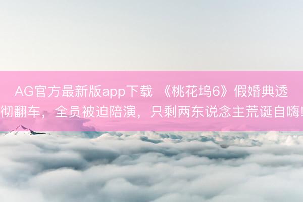 AG官方最新版app下载 《桃花坞6》假婚典透彻翻车，全员被迫陪演，只剩两东说念主荒诞自嗨!