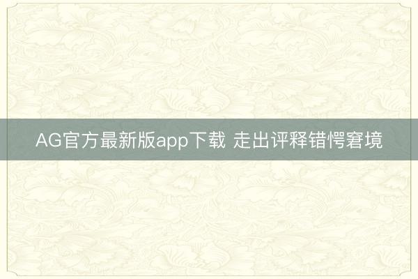 AG官方最新版app下载 走出评释错愕窘境