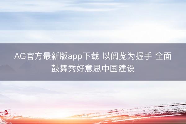 AG官方最新版app下载 以阅览为握手 全面鼓舞秀好意思中国建设